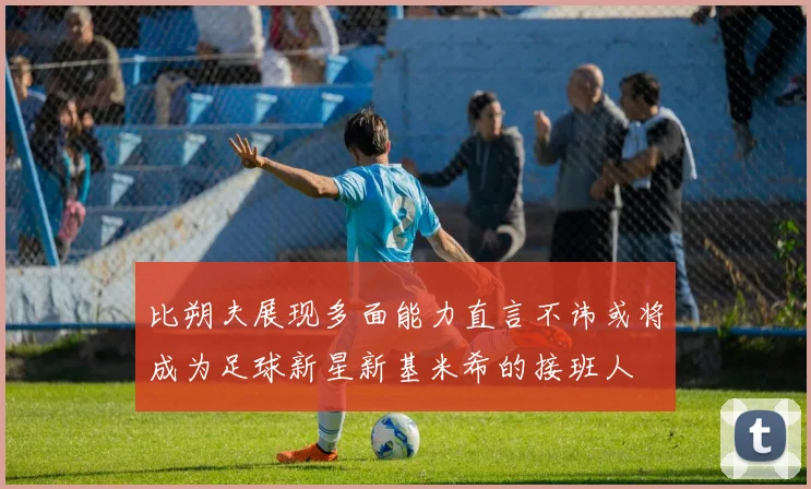 比朔夫展现多面能力直言不讳或将成为足球新星新基米希的接班人