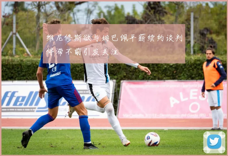 维尼修斯欲与姆巴佩平薪续约谈判停滞不前引发关注