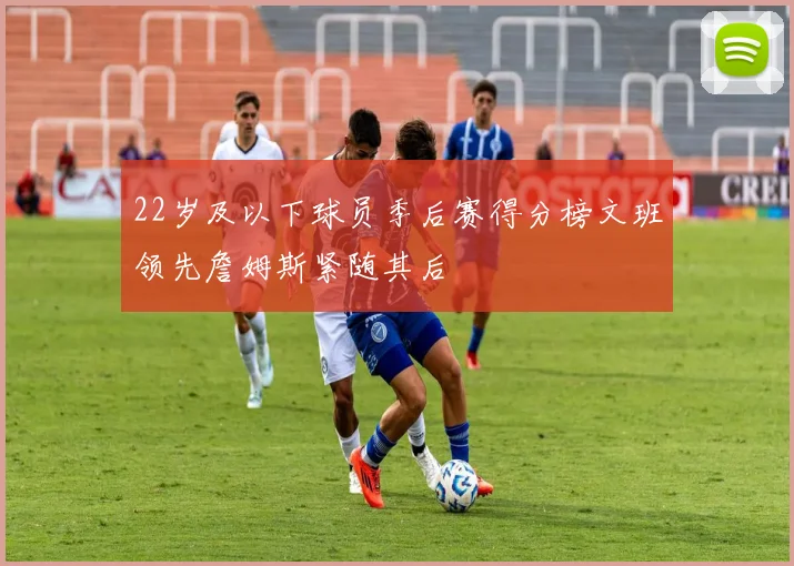 22岁及以下球员季后赛得分榜文班领先詹姆斯紧随其后