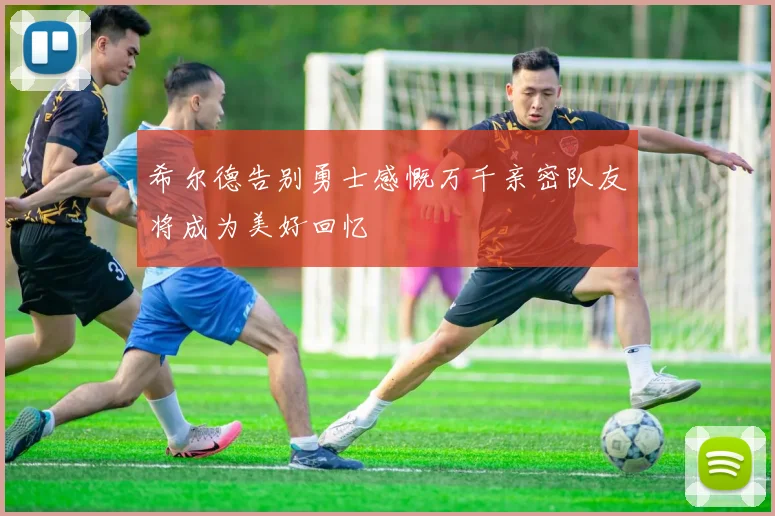 希尔德告别勇士感慨万千亲密队友将成为美好回忆