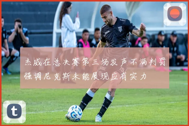 杰威在总决赛第三场发声不满判罚强调尼克斯未能展现应有实力