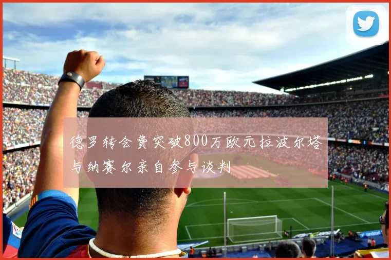 德罗转会费突破800万欧元拉波尔塔与纳赛尔亲自参与谈判