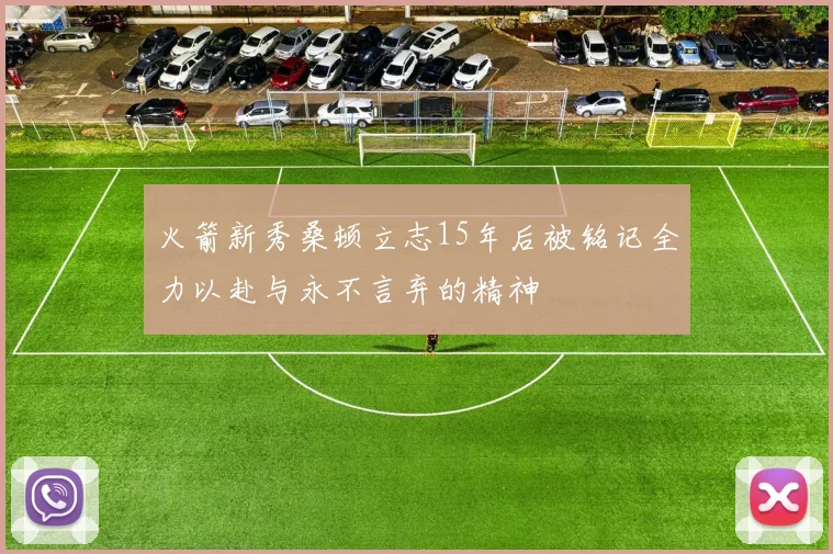 火箭新秀桑顿立志15年后被铭记全力以赴与永不言弃的精神