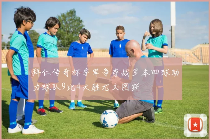 拜仁传奇杯季军争夺战罗本四球助力球队9比4大胜尤文图斯