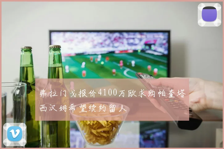 弗拉门戈报价4100万欧求购帕奎塔西汉姆希望续约留人