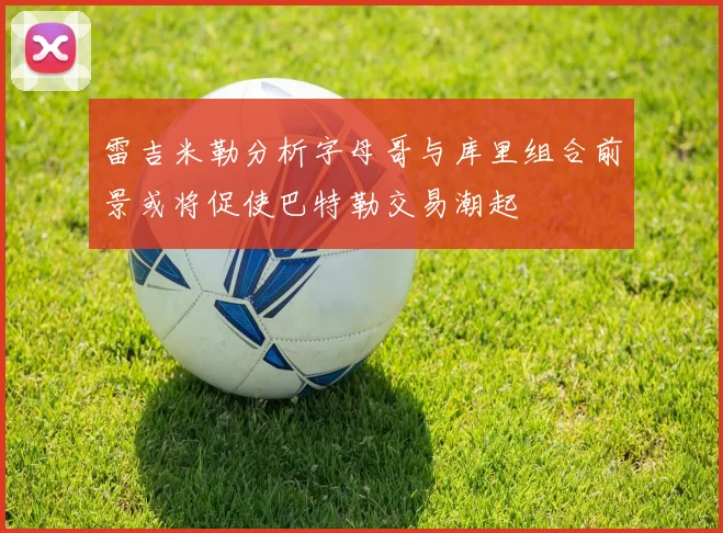 雷吉米勒分析字母哥与库里组合前景或将促使巴特勒交易潮起