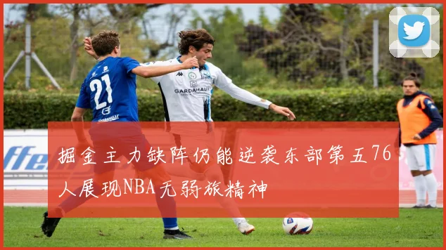 掘金主力缺阵仍能逆袭东部第五76人展现NBA无弱旅精神
