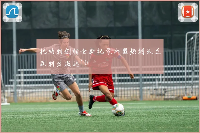 托纳利创转会新纪录加盟热刺米兰获利分成达10