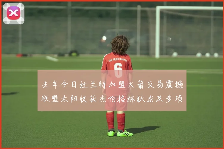 去年今日杜兰特加盟火箭交易震撼联盟太阳收获杰伦格林狄龙及多项选秀权