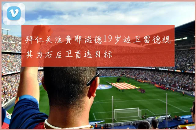 拜仁关注费耶诺德19岁边卫雷德视其为右后卫首选目标
