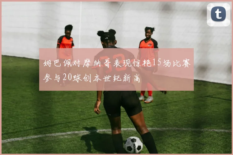 姆巴佩对摩纳哥表现惊艳15场比赛参与20球创本世纪新高