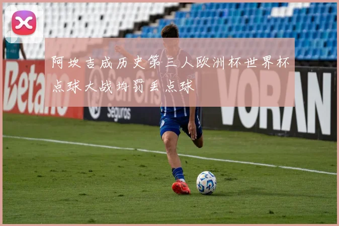阿坎吉成历史第三人欧洲杯世界杯点球大战均罚丢点球