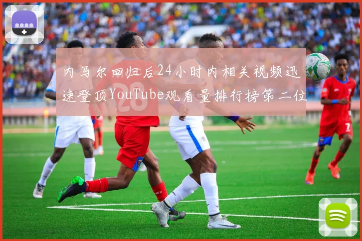内马尔回归后24小时内相关视频迅速登顶YouTube观看量排行榜第二位