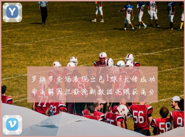 罗梅罗全场表现出色1球4长传成功率高解围拦截抢断数据亮眼获高分评价