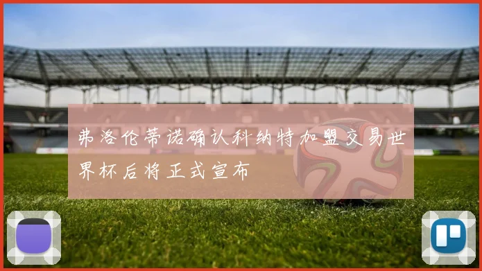 弗洛伦蒂诺确认科纳特加盟交易世界杯后将正式宣布