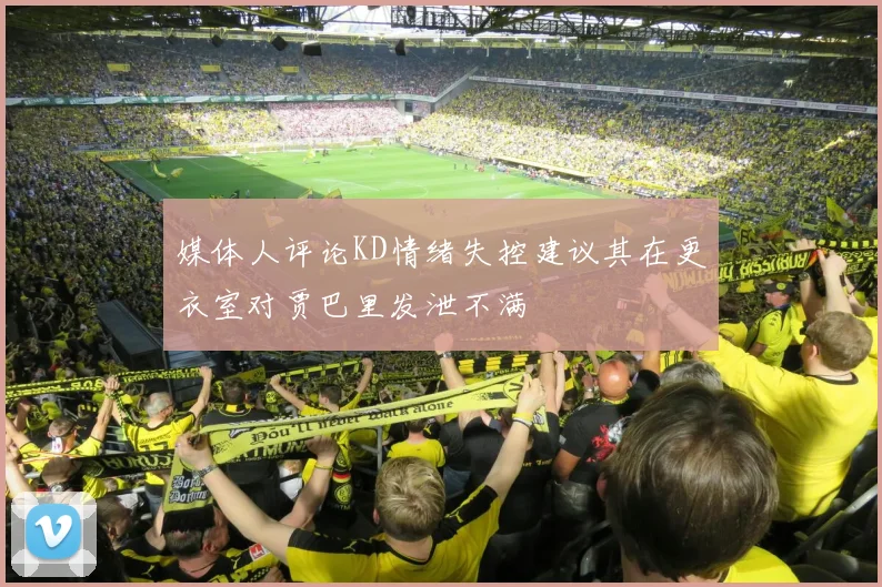 媒体人评论KD情绪失控建议其在更衣室对贾巴里发泄不满