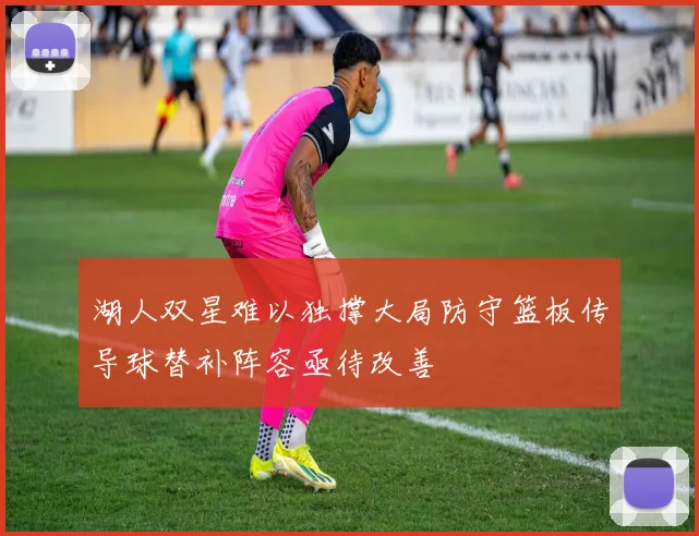湖人双星难以独撑大局防守篮板传导球替补阵容亟待改善