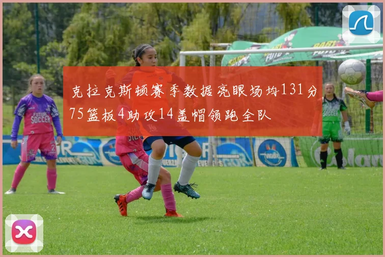 克拉克斯顿赛季数据亮眼场均131分75篮板4助攻14盖帽领跑全队