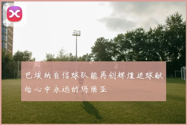 巴埃纳自信球队能再创辉煌进球献给心中永远的玛丽亚