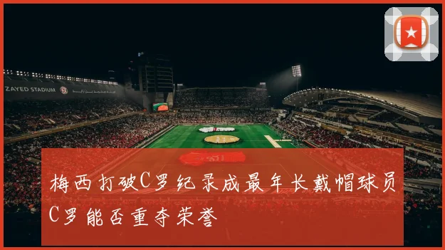 梅西打破C罗纪录成最年长戴帽球员C罗能否重夺荣誉