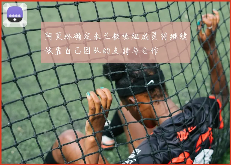阿莫林确定米兰教练组成员将继续依靠自己团队的支持与合作