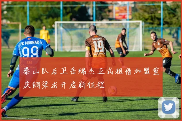 泰山队后卫岳瑞杰正式租借加盟重庆铜梁龙开启新征程